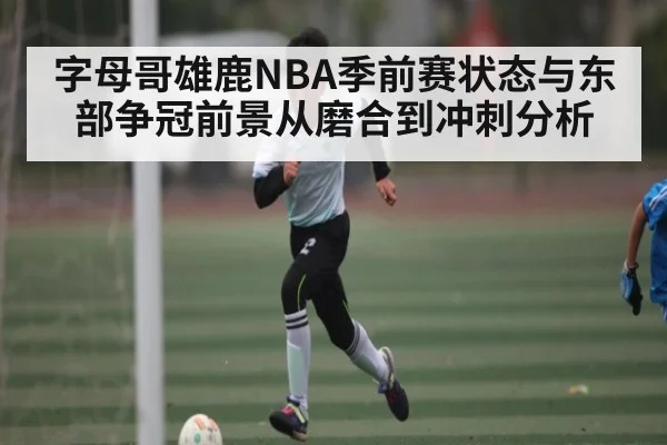 字母哥雄鹿NBA季前赛状态与东部争冠前景从磨合到冲刺分析