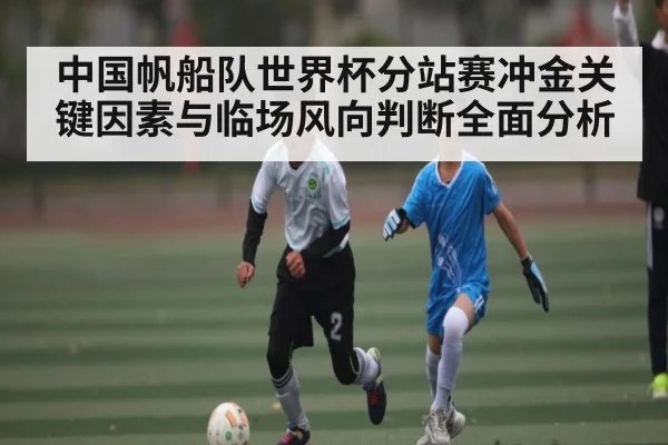 中国帆船队世界杯分站赛冲金关键因素与临场风向判断全面分析